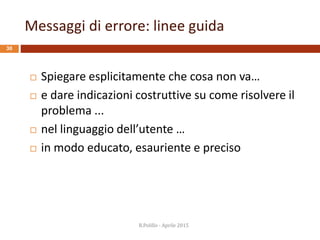 Messaggi di errore: linee guida
30
 Spiegare esplicitamente che cosa non va…
 e dare indicazioni costruttive su come risolvere il
problema ...
 nel linguaggio dell’utente …
 in modo educato, esauriente e preciso
R.Polillo - Aprile 2015
 