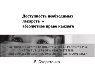 В. Очеретенко
Доступность необходимыхДоступность необходимых
лекарств –лекарств –
абсолютное право каждогоабсолютное право каждого
 