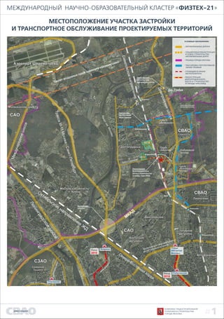 Международный Научно-Образовательный Кластер «ФИЗТЕХ-21»
#1
УСЛОВНЫЕ ОБОЗНАЧЕНИЯ:
- автомобильные дороги
- Граница города москвы
- трассировка перспективной
линии трамвая
- строющиеся линии
метрополитена
- реконструкция
долгопрудненского
шоссе и строительство
эстакады через МЖД
местоположение участка застройки
и ТРАНСПОРТНое обслуживание проектируемых территорий
комплекс градостроительной
политики и строительства
города москвы
- планируемая реконструкция
и новое строительство
автомобильных дорог
 