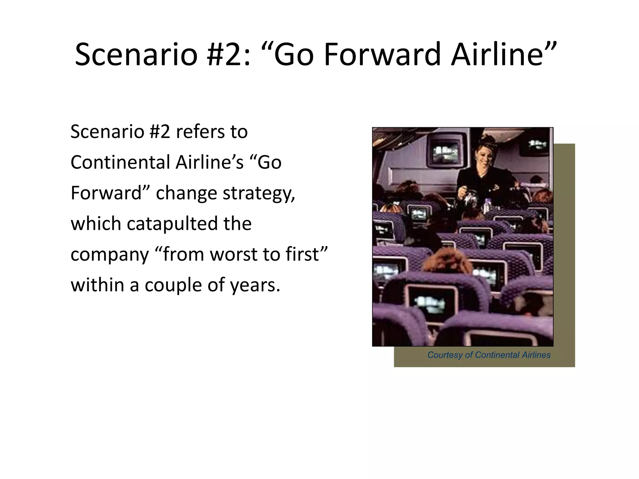 Courtesy of Continental Airlines
Scenario #2: “Go Forward Airline”
Scenario #2 refers to
Continental Airline’s “Go
Forward” change strategy,
which catapulted the
company “from worst to first”
within a couple of years.
 