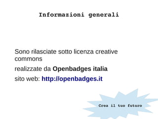 Informazioni generali
Sono rilasciate sotto licenza creative
commons
realizzate da Openbadges italia
sito web: http://openbadges.it
 Crea il tuo futuro
 