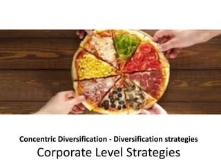 Concentric Diversification - Diversification strategies
Corporate Level Strategies
 