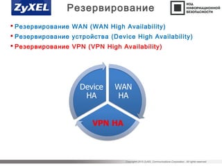 Copyright©2015 ZyXEL Communications Corporation. All rights reserved.
Резервирование
 Резервирование WAN (WAN High Availability)
 Резервирование устройства (Device High Availability)
 Резервирование VPN (VPN High Availability)
 