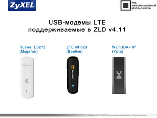 Copyright©2015 ZyXEL Communications Corporation. All rights reserved.
USB-модемы LTE
поддерживаемые в ZLD v4.11
WLTUBA-107
(Yota)
ZTE MF823
(Beeline)
Huawei E3272
(Megafon)
 