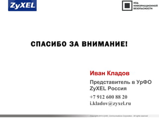 Copyright©2015 ZyXEL Communications Corporation. All rights reserved.
СПАСИБО ЗА ВНИМАНИЕ!
Иван Кладов
Представитель в УрФО
ZyXEL Россия
+7 912 600 88 20
i.kladov@zyxel.ru
 