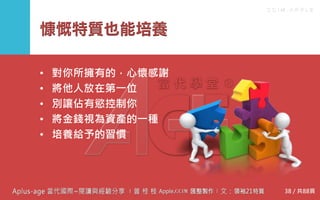 C C I M - A P P L E
慷慨特質也能培養
• 對你所擁有的，心懷感謝
• 將他人放在第一位
• 別讓佔有慾控制你
• 將金錢視為資產的一種
• 培養給予的習慣
38 / 共88頁
 