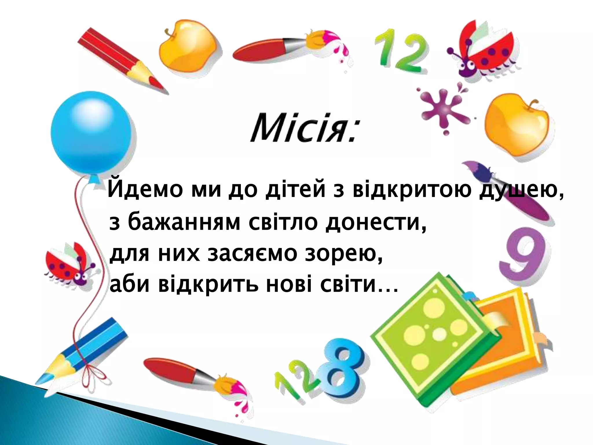 Йдемо ми до дітей з відкритою душею,
з бажанням світло донести,
для них засяємо зорею,
аби відкрить нові світи…
 
