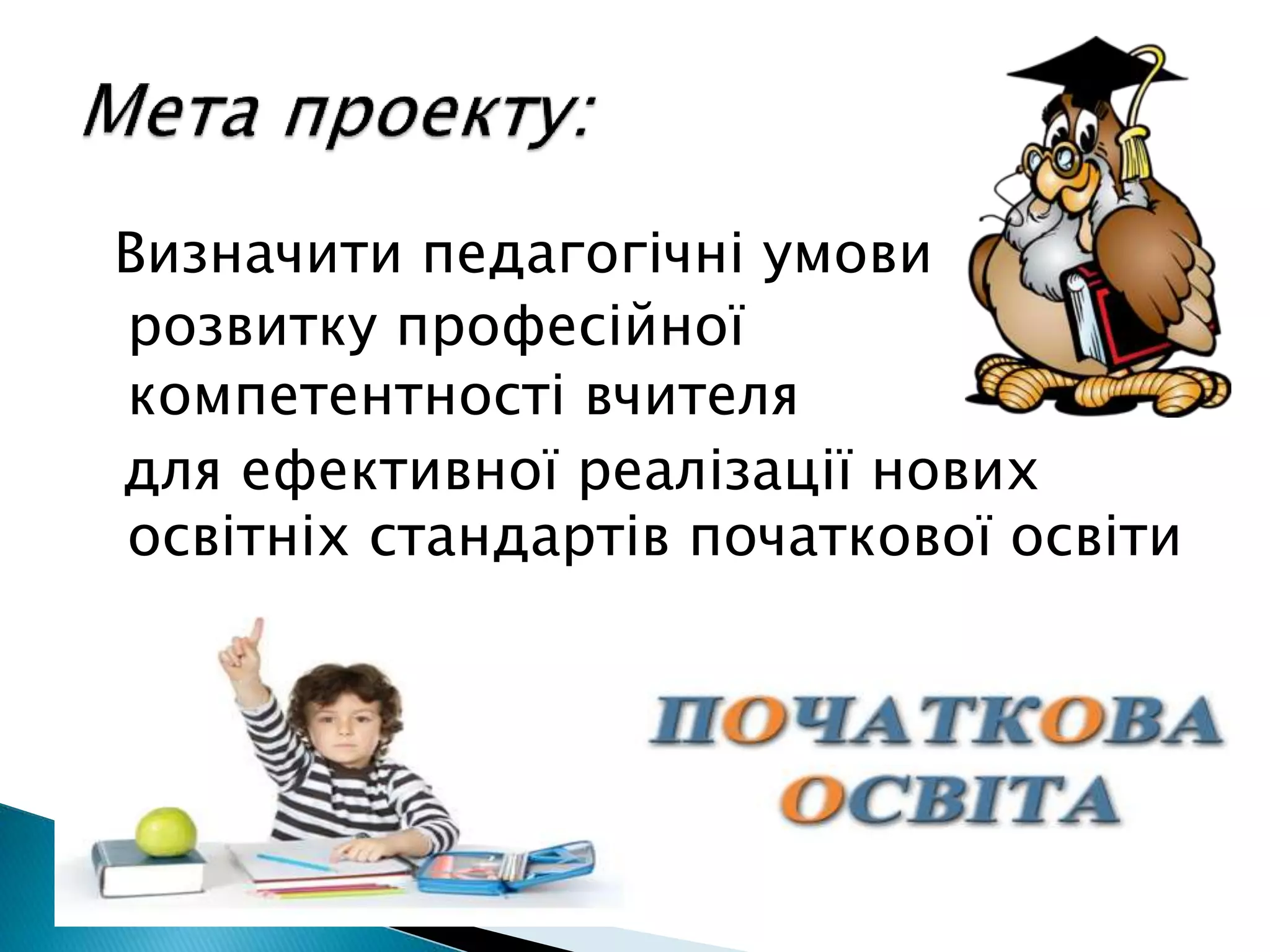 Визначити педагогічні умови
розвитку професійної
компетентності вчителя
для ефективної реалізації нових
освітніх стандартів початкової освіти
 