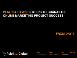 VISIT
www.polestardigital.com
EMAIL
ned@polestardigital.com
CALL
+447887851818
FOLLOW
@nedpoulter
PLAYING TO WIN: 6 STEPS TO GUARANTEE
ONLINE MARKETING PROJECT SUCCESS
FROM DAY 1
 