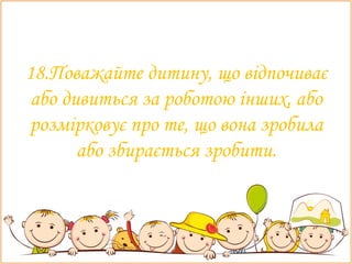 18.Поважайте дитину, що відпочиває
або дивиться за роботою інших, або
розмірковує про те, що вона зробила
або збирається зробити.
 