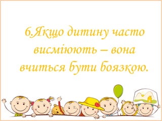 6.Якщо дитину часто
висміюють – вона
вчиться бути боязкою.
 