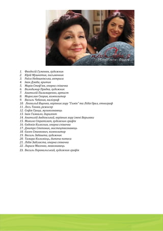 01103, Украина, г. Киев, a/я 54
тел./факс: (044) 2 8 6 7 7 8 7 , 8 ( 0 5 0 ) 9 8 5 4 9 8 7 , 8 ( 0 6 8 ) 2 0 1 7 0 0 5
g r a p h i t e 2 0 0 5 @ u k r . n e t
1. Феодосій Гуменюк, художник
2. Юрій Мушкетик, письменник
3. Раїса Недашківська, актриса
4. Іван Дзюба, критик
5. Марія Стеф’юк, оперна співачка
6. Володимир Прядка, художник
7. Анатолій Паламаренко, артист
8. Мирослав Скорик, композитор
9. Василь Чебаник, каліграф
10. Леопольд Ященко, керівник хору “Гомін” та Лідія Орел, етнограф
11. Лесь Танюк, режисер
12. Софія Грица, музикознавець
13. Іван Гамкало, диригент
14. Анатолій Авдієвський, керівник хору імені Верьовки
15. Микола Стратілат, художник-графік
16. Євдокія Колесник, оперна співачка
17. Дмитро Степовик, мистецтвознавець
18. Євген Станкович, композитор
19. Василь Забашта, художник
20. Тамара Коломієць, дитяча потеса
21. Лідія Забіляста, оперна співачка
22. Лариса Масенко, мовознавець
23. Василь Перевальський, художник-графік
 