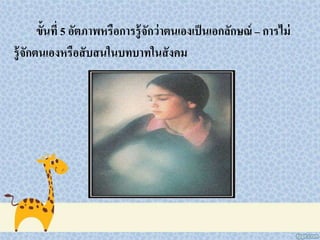 ขั้นที่ 5 อัตภาพหรือการรู้จักว่าตนเองเป็นเอกลักษณ์ – การไม่
รู้จักตนเองหรือสับสนในบทบาทในสังคม
 