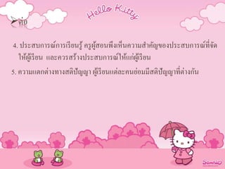 ต่อ
4. ประสบการณ์การเรียนรู้ ครูผู้สอนพึงเห็นความสาคัญของประสบการณ์ที่จัด
ให้ผู้เรียน และควรสร้างประสบการณ์ให้แก่ผู้เรียน
5. ความแตกต่างทางสติปัญญา ผู้เรียนแต่ละคนย่อมมีสติปัญญาที่ต่างกัน
 