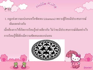 ต่อ
1. กฎแห่งความแน่นอนหรือชัดเจน (clearness) เพราะผู้เรียนมีประสบการณ์
เดิมแตกต่างกัน
เมื่อต้องการให้เกิดการเรียนรู้อย่างเดียวกัน ไม่ว่าจะมีประสบการณ์เดิมอย่างไร
การเรียนรู้ที่ดีต้องมีความชัดเจนและแน่นอน
 