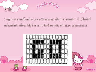 ต่อ
2.กฎแห่งความคล้ายคลึง (Law of Similarity) เป็นการวางหลักการรับรู้ในสิ่งที่
คล้ายคลึงกัน เพื่อจะได้รู่ว่าสามารถจัดเข้ากลุ่มเดียวกัน (Law of proximity)
 