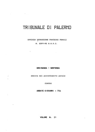 TRIBUNALE DI PALERMO
UFFICIO I~TRUZIONE PROCESSI PENALI
.
N. 2289/82 R.G.U.I.
ORDfNANZA - SENTENZA
emessa nel procedimento penale
CONTRO
ABBATE GIOVA~~I + 706
VOLUME N. 21
 