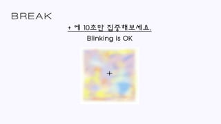 BREAK
+ 에 10초만 집중해보세요.
Blinking is OK
 