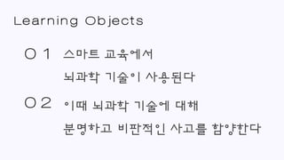 스마트 교육에서
뇌과학 기술이 사용된다
01
02 이때 뇌과학 기술에 대해
분명하고 비판적인 사고를 함양한다
Learning Objects
 