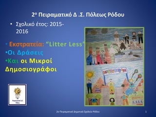 2ο Πειραματικό Δ .Σ. Πόλεως Ρόδου
• Σχολικό έτος: 2015-
2016
• Εκστρατεία: “Litter Less”
•Οι Δράσεις
•Και οι Μικροί
Δημοσιογράφοι
12ο Πειραματικό Δημοτικό Σχολείο Ρόδου
 