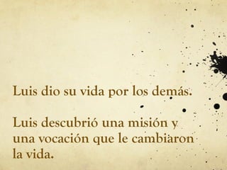 Luis dio su vida por los demás.
Luis descubrió una misión y
una vocación que le cambiaron
la vida.