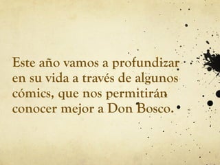 Este año vamos a profundizar
en su vida a través de algunos
cómics, que nos permitirán
conocer mejor a Don Bosco.
 