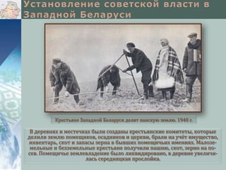 В деревнях и местечках были созданы крестьянские комитеты, которые
делили землю помещиков, осадников и церкви, брали на учёт имущество,
инвентарь, скот и запасы зерна в бывших помещичьих имениях. Малозе-
мельные и безземельные крестьяне получили пашню, скот, зерно на по-
сев. Помещичье землевладение было ликвидировано, в деревне увеличи-
лась середняцкая прослойка.
Крестьяне Западной Беларуси делят панскую землю. 1940 г.
 