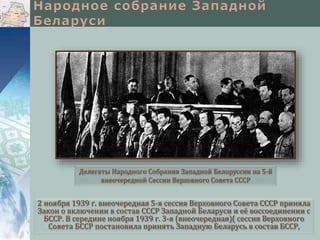 2 ноября 1939 г. внеочередная 5-я сессия Верховного Совета СССР приняла
Закон о включении в состав СССР Западной Беларуси и её воссоединении с
БССР. В середине ноября 1939 г. 3-я (внеочередная)( сессия Верховного
Совета БССР постановила принять Западную Беларусь в состав БССР,
Делегаты Народного Собрания Западной Белоруссии на 5-й
внеочередной Сессии Верховного Совета СССР
 