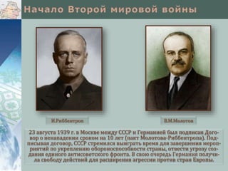 23 августа 1939 г. в Москве между СССР и Германией был подписан Дого-
вор о ненападении сроком на 10 лет (пакт Молотова-Риббентропа). Под-
писывая договор, СССР стремился выиграть время для завершения мероп-
риятий по укреплению обороноспособности страны, отвести угрозу соз-
дания единого антисоветского фронта. В свою очередь Германия получи-
ла свободу действий для расширения агрессии против стран Европы.
И.Риббентроп В.М.Молотов
 