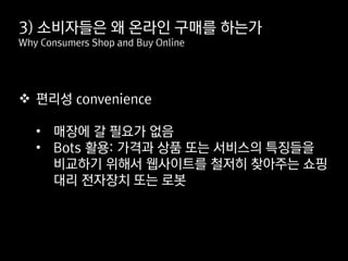  편리성 convenience
• 매장에 갈 필요가 없음
• Bots 활용: 가격과 상품 또는 서비스의 특징들을
비교하기 위해서 웹사이트를 철저히 찾아주는 쇼핑
대리 전자장치 또는 로봇
3) 소비자들은 왜 온라인 구매를 하는가
Why Consumers Shop and Buy Online
 