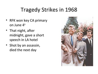 Tragedy Strikes in 1968
• RFK won key CA primary
on June 4th
• That night, after
midnight, gave a short
speech in LA hotel
• Shot by an assassin,
died the next day
 