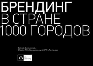 Брендинг
в стране
1000 городов
Василий Дубейковский,
21 марта 2016, Москва, семинар UNWTO и Ростуризма
 