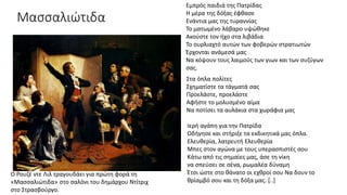 Μασσαλιώτιδα
Ο Ρουζέ ντε Λιλ τραγουδάει για πρώτη φορά τη
«Μασσαλιώτιδα» στο σαλόνι του δημάρχου Ντίτριχ
στο Στρασβούργο.
Εμπρός παιδιά της Πατρίδας
Η μέρα της δόξας έφθασε
Ενάντια μας της τυραννίας
Το ματωμένο λάβαρο υψώθηκε
Ακούστε τον ήχο στα λιβάδια
Το ουρλιαχτό αυτών των φοβερών στρατιωτών
Έρχονται ανάμεσά μας
Να κόψουν τους λαιμούς των γιων και των συζύγων
σας.
Στα όπλα πολίτες
Σχηματίστε τα τάγματά σας
Προελάστε, προελάστε
Αφήστε το μολυσμένο αίμα
Να ποτίσει τα αυλάκια στα χωράφια μας
Ιερή αγάπη για την Πατρίδα
Οδήγησε και στήριξε τα εκδικητικά μας όπλα.
Ελευθερία, λατρευτή Ελευθερία
Μπες στον αγώνα με τους υπερασπιστές σου
Κάτω από τις σημαίες μας, άσε τη νίκη
να σπεύσει σε σένα, ρωμαλέα δύναμη
Έτσι ώστε στο θάνατο οι εχθροί σου Να δουν το
θρίαμβό σου και τη δόξα μας. [..]
 