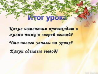 Какие изменения происходят вКакие изменения происходят в
жизни птиц и зверей весной?жизни птиц и зверей весной?
Что нового узнали на уроке?Что нового узнали на уроке?
Какой сделаем вывод?Какой сделаем вывод?
 