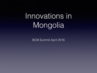 Innovations in
Mongolia
BCM Summit April 2016
 