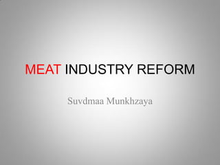 MEAT INDUSTRY REFORM
Suvdmaa Munkhzaya
 