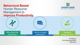 What affects the
productivity?
How to increase
productivity?
Managing
Energy/not Time
Behavioral Based
Human Resource
Management to
improve Productivity
B.Enkhtuya,
Chief Operating Officer
2016.04.21
 