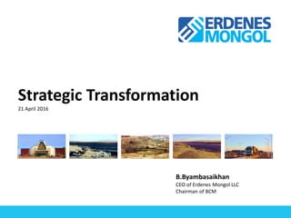 Strategic Transformation
21 April 2016
B.Byambasaikhan
CEO of Erdenes Mongol LLC
Chairman of BCM
 