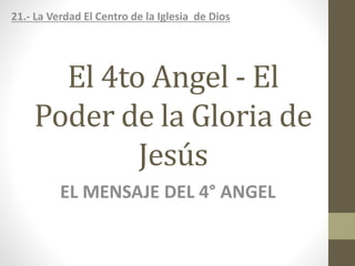 El 4to Angel - El
Poder de la Gloria de
Jesús
EL MENSAJE DEL 4° ANGEL
21.- La Verdad El Centro de la Iglesia de Dios
 