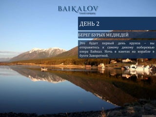 БЕРЕГ БУРЫХ МЕДВЕДЕЙ
ДЕНЬ 2
Это будет первый день круиза – вы
отправитесь к самому дикому побережью
озера Байкал. Ночь в каютах на корабле в
бухте Заворотной.
 