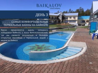 САМЫЕ КОМФОРТАБЕЛЬНЫЕ
ТЕРМАЛЬНЫЕ ВАННЫ НА БАЙКАЛЕ
ДЕНЬ 3
Круиз продолжится вдоль западного
побережья Байкала к мысу Котельниковский,
где вы сможете искупаться в больших
открытых бассейнах с термальной водой с
видом на Байкал.
 
