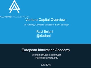 Ravi Belani
@rbelani
AlchemistAccelerator.Com
Ravib@stanford.edu
July 2016
Venture Capital Overview:
European Innovation Academy
VC Funding, Company Valuation, & Exit Strategy
 