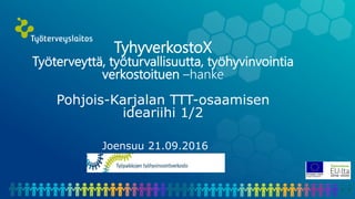 TyhyverkostoX
Työterveyttä, työturvallisuutta, työhyvinvointia
verkostoituen –hanke
Pohjois-Karjalan TTT-osaamisen
ideariihi 1/2
Joensuu 21.09.2016
 