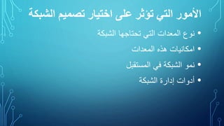 ‫الش‬ ‫تصميم‬ ‫اختيار‬ ‫على‬ ‫تؤثر‬ ‫التي‬ ‫األمور‬‫بكة‬
•‫نوع‬‫المعدات‬‫التي‬‫تحتاجها‬‫الشبكة‬
•‫امكانيات‬‫هذه‬‫المعدات‬
•‫نمو‬‫الشبكة‬‫في‬‫المستقبل‬
•‫أدوات‬‫إدارة‬‫الشبكة‬
 