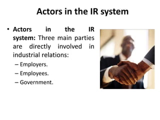 Actors in the IR system
• Actors in the IR
system: Three main parties
are directly involved in
industrial relations:
– Employers.
– Employees.
– Government.
 