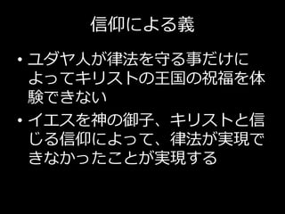 信仰による義
• ユダヤ人が律法を守る事だけに
よってキリストの王国の祝福を体
験できない
• イエスを神の御子、キリストと信
じる信仰によって、律法が実現で
きなかったことが実現する
 