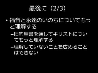 最後に（2/3）
• 福音と永遠のいのちについてもっ
と理解する
–旧約聖書を通してキリストについ
てもっと理解する
–理解していないことを広めること
はできない
 