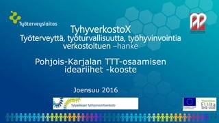 TyhyverkostoX
Työterveyttä, työturvallisuutta, työhyvinvointia
verkostoituen –hanke
Pohjois-Karjalan TTT-osaamisen
ideariihet -kooste
Joensuu 2016
 