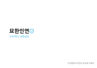 묘한인연
프로젝트2 방향설정
시각영상디자인과 남소휘 오예나
 