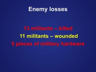 Enemy losses
13 militants – killed
11 militants – wounded
5 pieces of military hardware
 